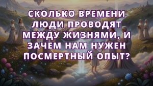СКОЛЬКО ВРЕМЕНИ люди проводят между жизнями, и ЗАЧЕМ нам нужен посмертный опыт?