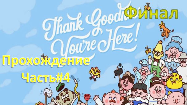 Thank Goodness You’re Here! - Слава Богу, ты здесь! - Прохождение Часть#4 ФИНАЛ