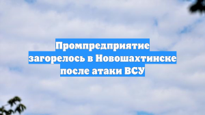 Промпредприятие загорелось в Новошахтинске после атаки ВСУ
