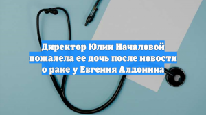 Директор Юлии Началовой пожалела ее дочь после новости о раке у Евгения Алдонина