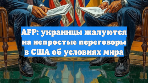 AFP: процесс переговоров США и Киева идет нелегко из-за поиска формулировок