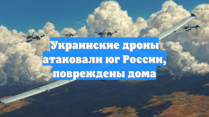 Украинские дроны атаковали юг России, повреждены дома