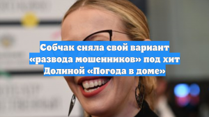 Собчак сняла свой вариант «развода мошенников» под хит Долиной «Погода в доме»