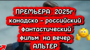 ПРЕМЬЕРА 2025Г фильм  Канадско-Российский фантастический  АЛЬТЕР