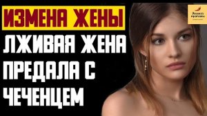 Рассказ мужчины | Измена жены. Лживая жена предала с Чеченцем. Реальная история