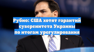 Рубио: США хотят гарантий суверенитета Украины по итогам урегулирования
