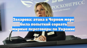 Захарова: атака в Черном море была попыткой сорвать мирные переговоры по Украине