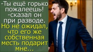 -Ты ещё горько пожалеешь! сказал он при разводе. Но не ожидал, что его собственная месть подарит мне