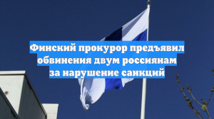 Финский прокурор предъявил обвинения двум россиянам за нарушение санкций