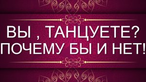 ВЫ,ТАНЦУЕТЕ? ПОЧЕМУ БЫ И НЕТ !