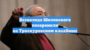 Всеволода Шиловского похоронили на Троекуровском кладбище