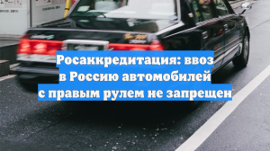 Росаккредитация: ввоз в Россию автомобилей с правым рулем не запрещен