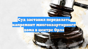 Суд заставил переделать капремонт многоквартирного дома в центре Орла