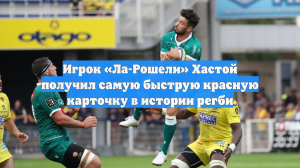 Игрок «Ла-Рошели» Хастой получил самую быструю красную карточку в истории регби