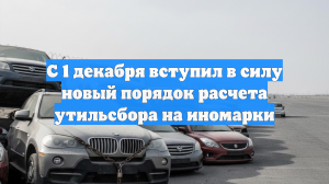 С 1 декабря вступил в силу новый порядок расчета утильсбора на иномарки