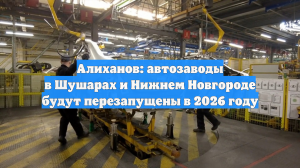 Алиханов: автозаводы в Шушарах и Нижнем Новгороде будут перезапущены в 2026 году