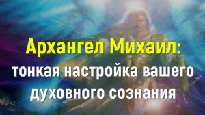 Архангел Михаил тонкая настройка вашего духовного сознания