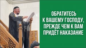 Обратитесь к вашему Господу, прежде чем к вам придёт наказание