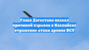 Глава Дагестана назвал причиной взрывов в Каспийске отражение атаки дронов ВСУ