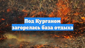 Под Курганом загорелась база отдыха