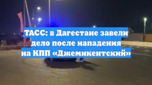 ТАСС: в Дагестане завели дело после нападения на КПП «Джемикентский»