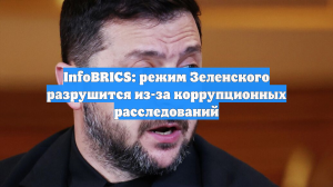 InfoBRICS: режим Зеленского разрушится из-за коррупционных расследований
