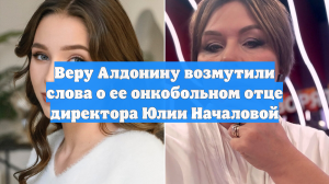 Веру Алдонину возмутили слова о ее онкобольном отце директора Юлии Началовой