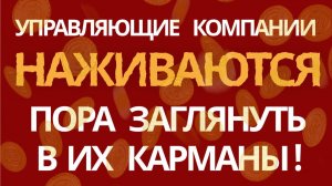 УПРАВЛЯЮЩИЕ КОМПАНИИ НАЖИВАЮТСЯ— ПОРА ЗАГЛЯНУТЬ В ИХ КАРМАНЫ!
