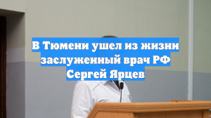 В Тюмени ушел из жизни заслуженный врач РФ Сергей Ярцев