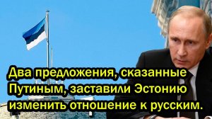 Два предложения сказанные Путиным заставили Эстонию изменить отношение к русским
