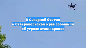 В Северной Осетии и Ставропольском крае сообщили об угрозе атаки дронов