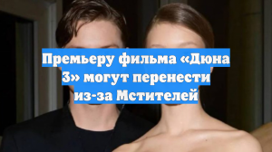 Премьеру фильма «Дюна 3» могут перенести из-за Мстителей