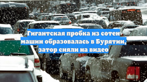 Гигантская пробка из сотен машин образовалась в Бурятии, затор сняли на видео