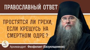 Простятся ли все грехи, если крещусь на смертном одре ?   Архимандрит Феофилакт (Безукладников)