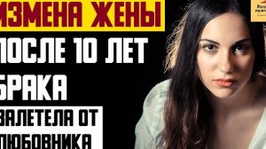 Рассказ мужчины | Измена жены после 10 лет брака. Залетела от любовника. Реальная история