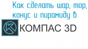 Как сделать ШАР, ТОР, КОНУС и ПИРАМИДУ в КОМПАС 3D. Уроки от Конструктора