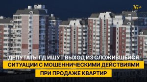 Депутаты ГД ищут выход из сложившейся ситуации с мошенническими действиями при продаже квартир