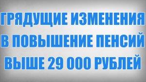 Грядущие Изменения в Повышение Пенсий Выше 29000 рублей