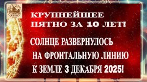 КРУПНЕЙШЕЕ ПЯТНО ЗА 10 ЛЕТ! МЫ НА ПОРОГЕ МАГНИТНЫХ ПОТРЯСЕНИЙ! МАГНИТНЫЕ БУРИ 3 ДЕКАБРЯ 2025 ГОДА!!!