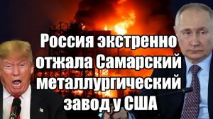 Россия экстренно отжала Самарский металлургический завод у США - Трамп негодует!