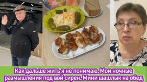 Как дальше жить я не понимаю. Мои ночные размышления под вой сирен. Мини шашлык на обед