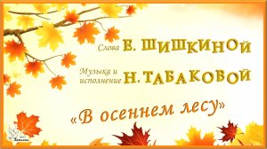 «В осеннем лесу». Слова Елены ШИШКИНОЙ, музыка и исполнение Нины ТАБАКОВОЙ