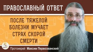 После тяжелой болезни мучает страх скорой смерти. Протоиерей Максим Первозванский