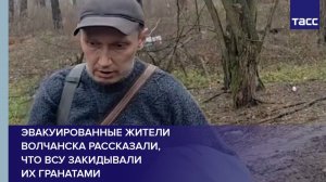 Эвакуированные жители Волчанска рассказали, что ВСУ закидывали  их гранатами