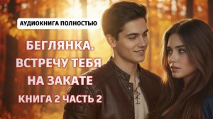БЕГЛЯНКА. ВСТРЕЧУ ТЕБЯ НА ЗАКАТЕ | КНИГА 2 ЧАСТЬ 2 | ЛЮБОВНЫЙ РОМАН | АУДИОКНИГА ПОЛНОСТЬЮ |ФЕНТЕЗИ