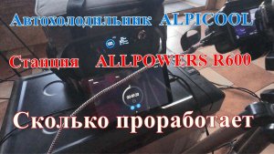 Сколько проработает автохолодильник Alpicool от станции Allpowers R600