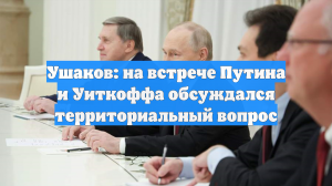 Ушаков: На встрече Путина и Уиткоффа обсуждались вопросы территорий