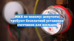 ЖКХ по-новому: депутаты требуют бесплатной установки счетчиков для жильцов