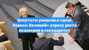 Депутаты увидели в «деле Ларисы Долиной» угрозу роста недоверия к государству