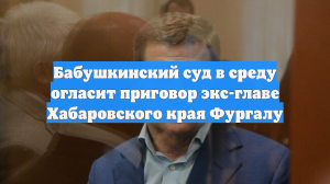 Бабушкинский суд в среду огласит приговор экс-главе Хабаровского края Фургалу